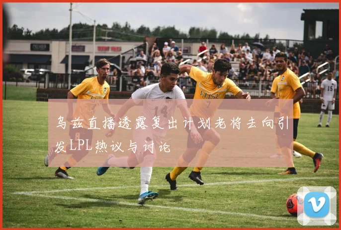 乌兹直播透露复出计划老将去向引发LPL热议与讨论