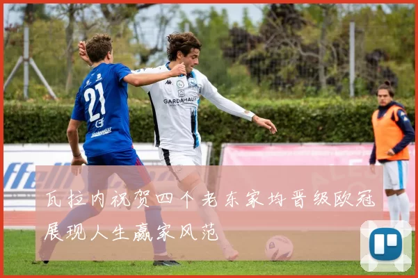 瓦拉内祝贺四个老东家均晋级欧冠展现人生赢家风范