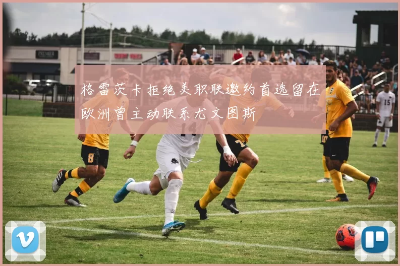 格雷茨卡拒绝美职联邀约首选留在欧洲曾主动联系尤文图斯