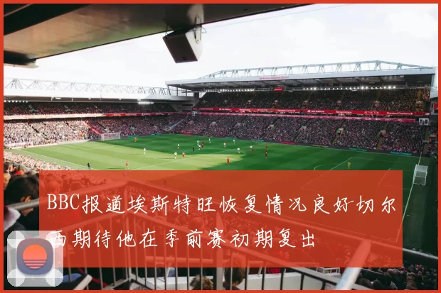 BBC报道埃斯特旺恢复情况良好切尔西期待他在季前赛初期复出