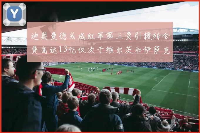 迪奥曼德或成红军第三贵引援转会费高达13亿仅次于维尔茨和伊萨克