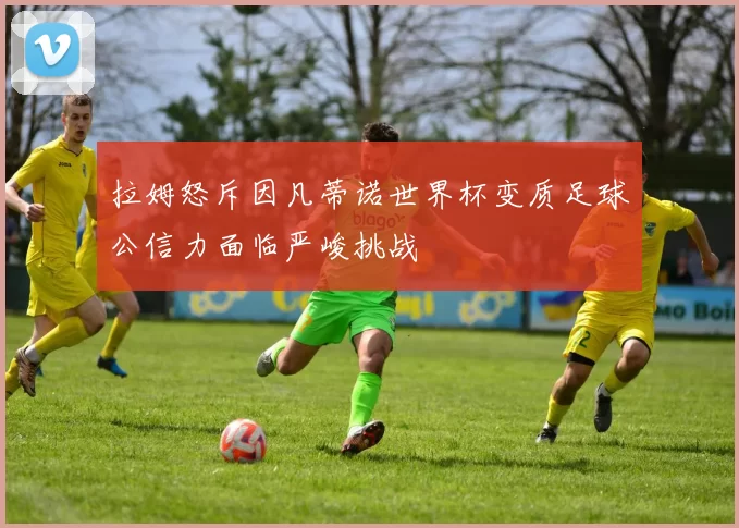 拉姆怒斥因凡蒂诺世界杯变质足球公信力面临严峻挑战