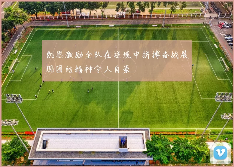凯恩激励全队在逆境中拼搏奋战展现团结精神令人自豪