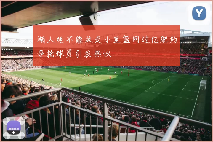 湖人绝不能放走小里篮网过亿肥约争抢球员引发热议