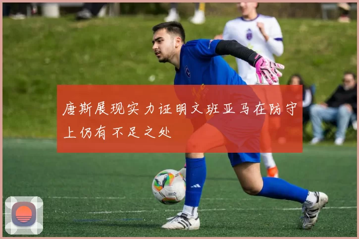 唐斯展现实力证明文班亚马在防守上仍有不足之处