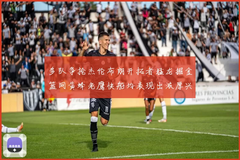 多队争抢杰伦布朗开拓者猛龙掘金篮网黄蜂老鹰快船均表现出浓厚兴趣
