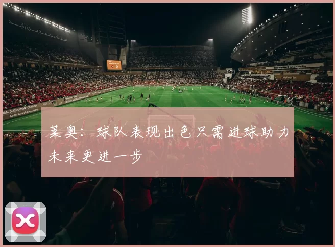 莱奥：球队表现出色只需进球助力未来更进一步