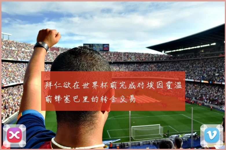 拜仁欲在世界杯前完成对埃因霍温前锋塞巴里的转会交易