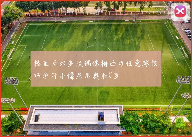 格里马尔多谈偶像梅西与任意球技巧学习小儒尼尼奥和C罗
