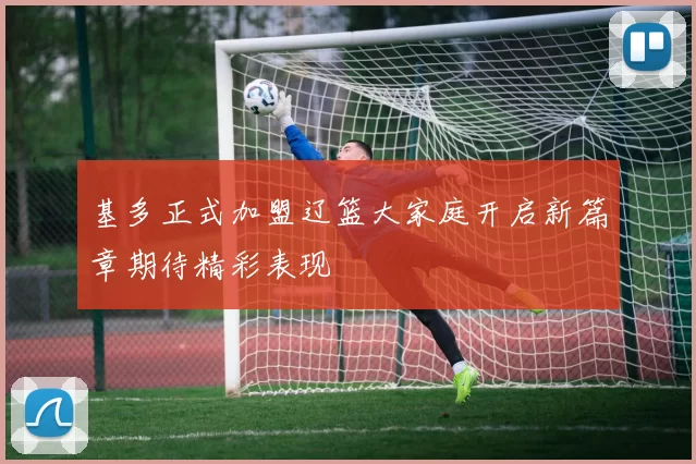 基多正式加盟辽篮大家庭开启新篇章期待精彩表现