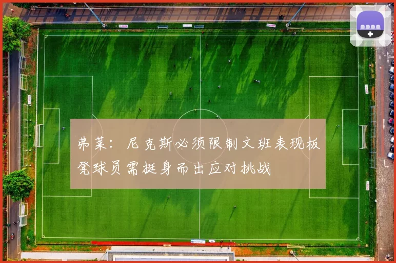 弗莱：尼克斯必须限制文班表现板凳球员需挺身而出应对挑战
