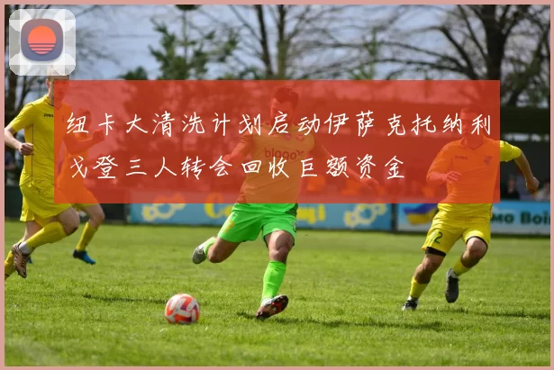 纽卡大清洗计划启动伊萨克托纳利戈登三人转会回收巨额资金