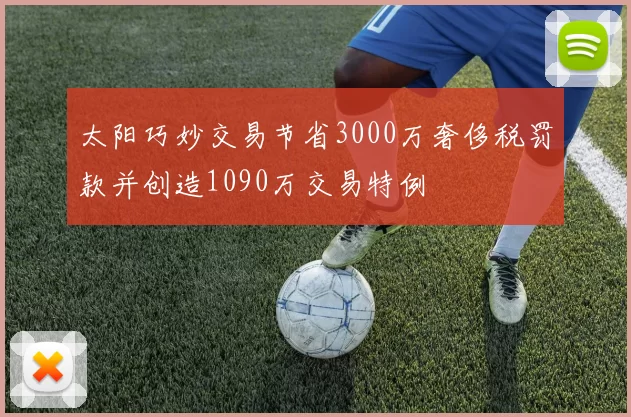 太阳巧妙交易节省3000万奢侈税罚款并创造1090万交易特例