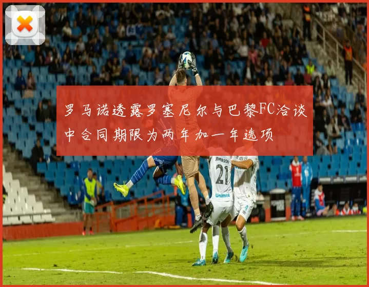 罗马诺透露罗塞尼尔与巴黎FC洽谈中合同期限为两年加一年选项