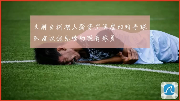 文胖分析湖人薪资空间虚幻对手球队建议优先续约现有球员