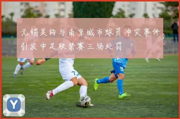无锡吴钩与南京城市球员冲突事件引发中足联禁赛三场处罚