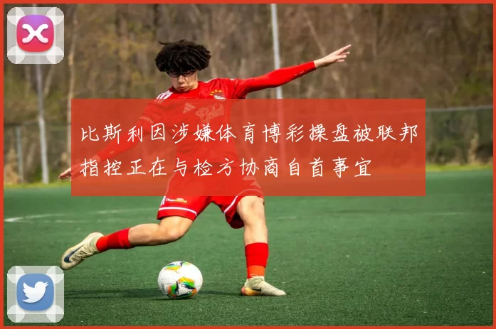 比斯利因涉嫌体育博彩操盘被联邦指控正在与检方协商自首事宜