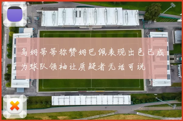乌姆蒂蒂称赞姆巴佩表现出色已成为球队领袖让质疑者无话可说