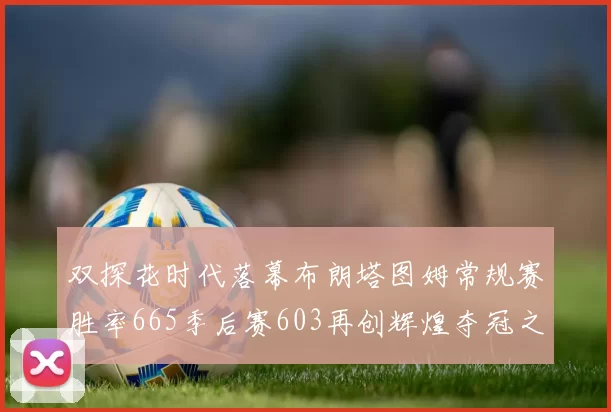 双探花时代落幕布朗塔图姆常规赛胜率665季后赛603再创辉煌夺冠之路